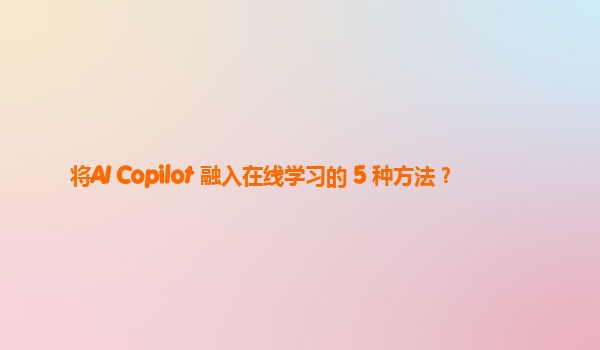 将AI Copilot 融入在线学习的 5 种方法？