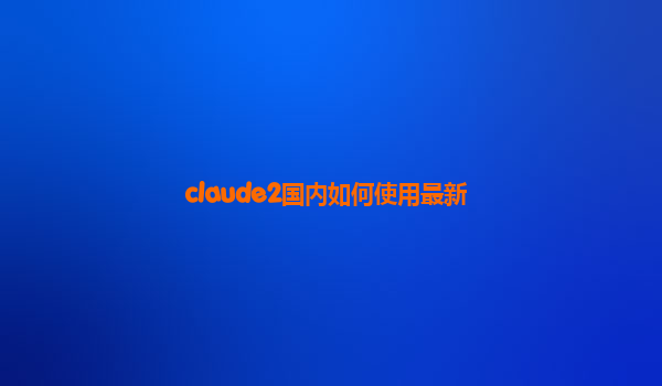 claude2国内如何使用最新