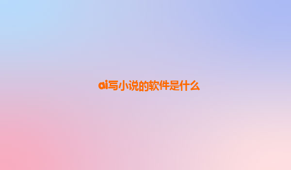 ai写小说的软件是什么