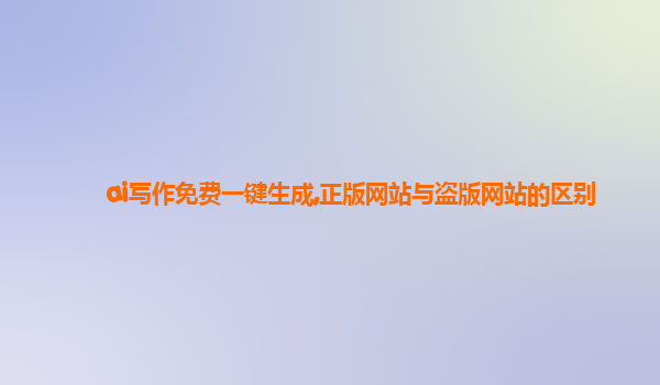 ai写作免费一键生成,正版网站与盗版网站的区别