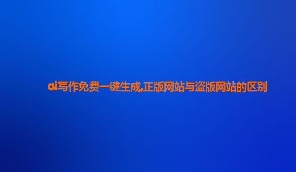 ai写作免费一键生成,正版网站与盗版网站的区别