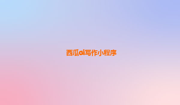 西瓜ai写作小程序