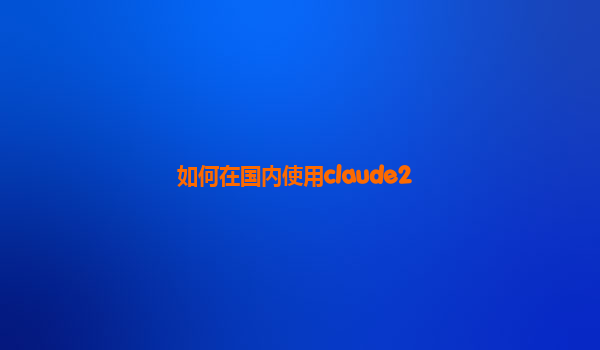如何在国内使用claude2