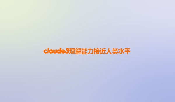 claude3理解能力接近人类水平