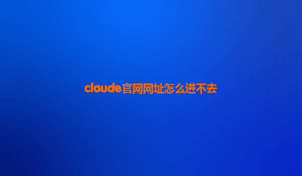 claude官网网址怎么进不去