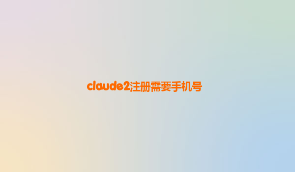 claude2注册需要手机号