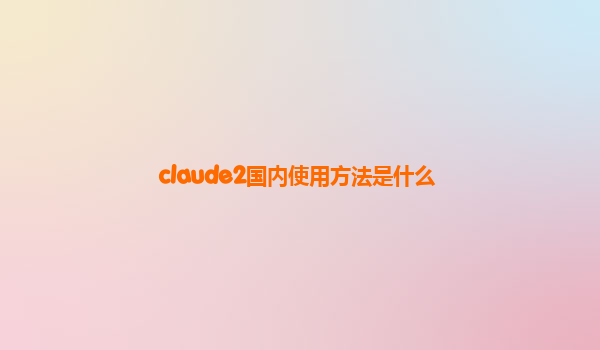 claude2国内使用方法是什么