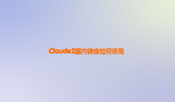 Claude2国内镜像如何使用