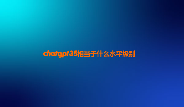 chatgpt35相当于什么水平级别