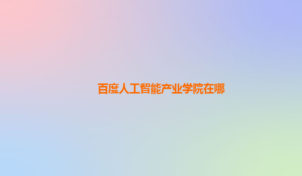 百度人工智能产业学院在哪
