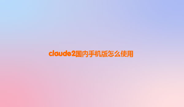 claude2国内手机版怎么使用