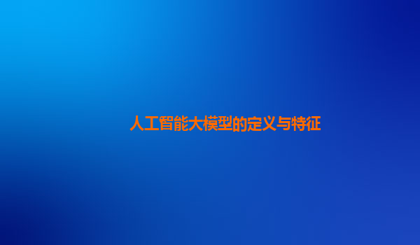 人工智能大模型的定义与特征