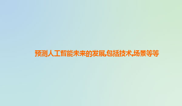 预测人工智能未来的发展,包括技术,场景等等