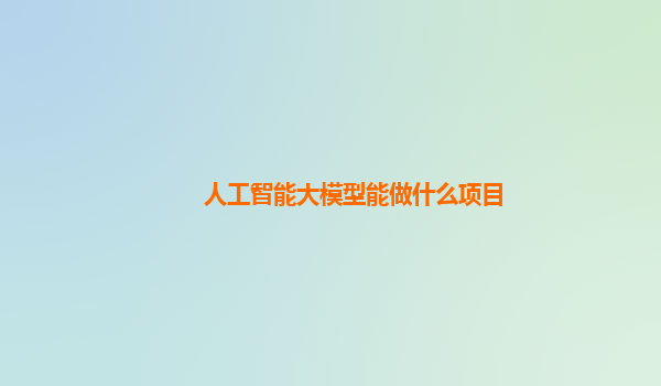 人工智能大模型能做什么项目
