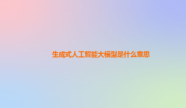 生成式人工智能大模型是什么意思