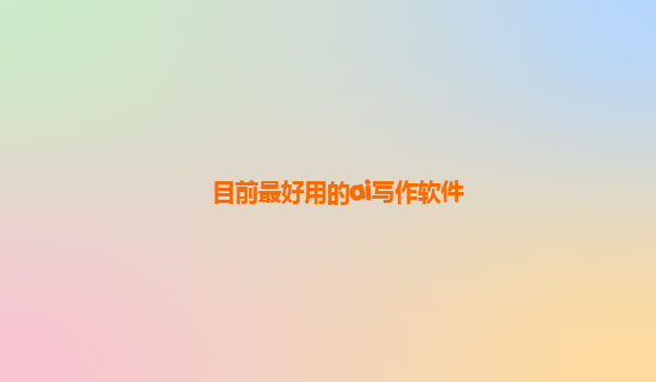 目前最好用的ai写作软件