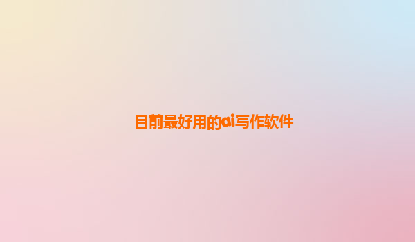 目前最好用的ai写作软件