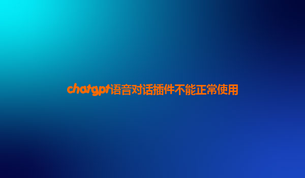 chatgpt语音对话插件不能正常使用