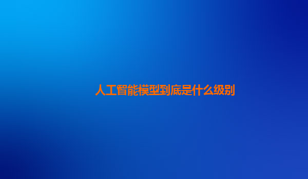 人工智能模型到底是什么级别