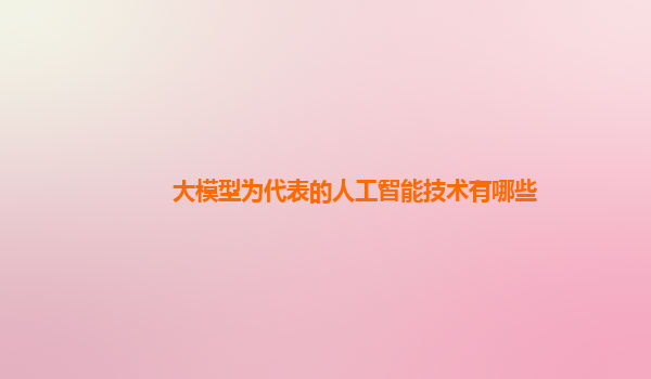 大模型为代表的人工智能技术有哪些