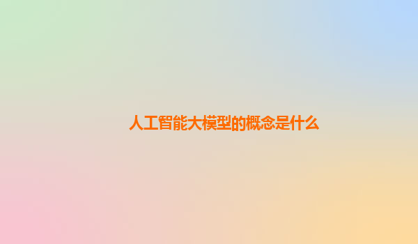 人工智能大模型的概念是什么