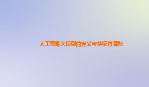 人工智能大模型的定义与特征有哪些