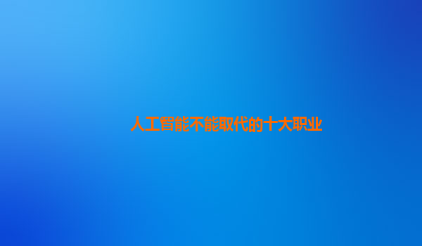 人工智能不能取代的十大职业