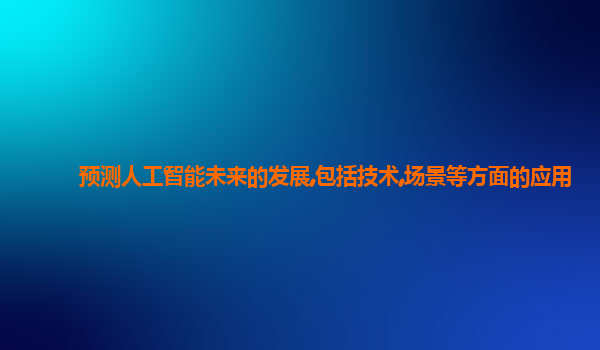 预测人工智能未来的发展,包括技术,场景等方面的应用