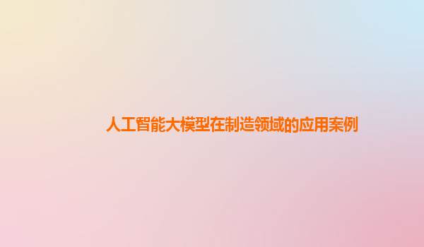 人工智能大模型在制造领域的应用案例