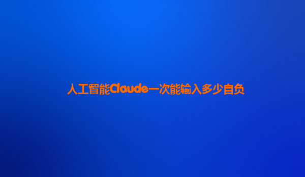 人工智能Claude一次能输入多少自负