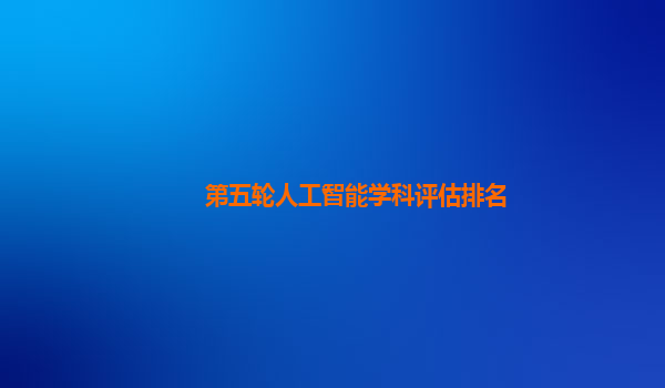 第五轮人工智能学科评估排名