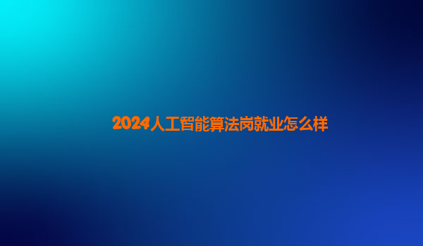 2024人工智能算法岗就业怎么样