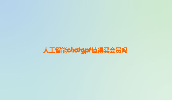人工智能chatgpt值得买会员吗