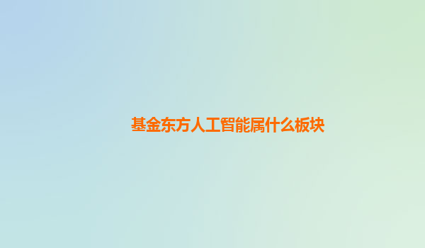 基金东方人工智能属什么板块