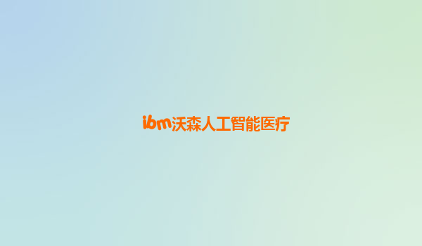 ibm沃森人工智能医疗