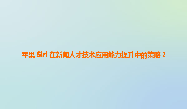 苹果 Siri 在新闻人才技术应用能力提升中的策略？