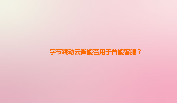 字节跳动云雀能否用于智能客服？