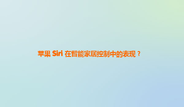 苹果 Siri 在智能家居控制中的表现？
