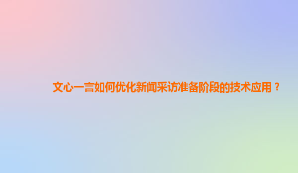 文心一言如何优化新闻采访准备阶段的技术应用？