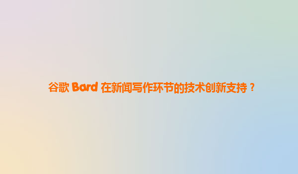 谷歌 Bard 在新闻写作环节的技术创新支持？