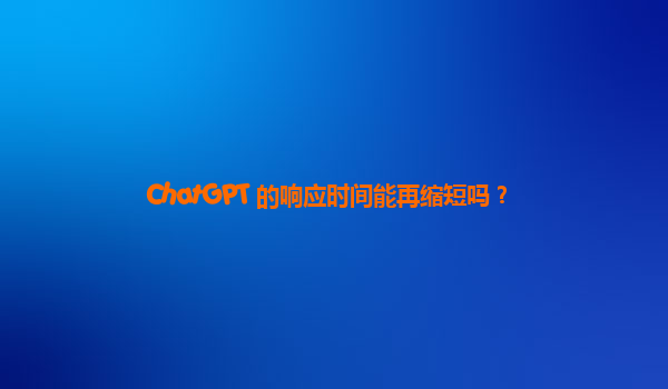 ChatGPT 的响应时间能再缩短吗？