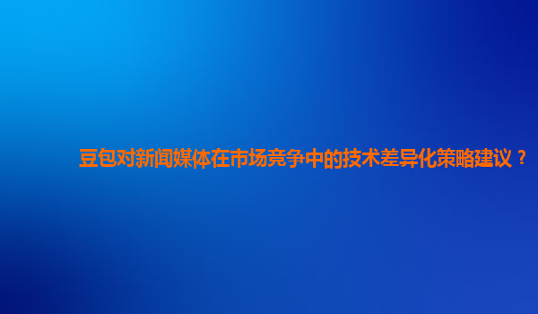 豆包对新闻媒体在市场竞争中的技术差异化策略建议？