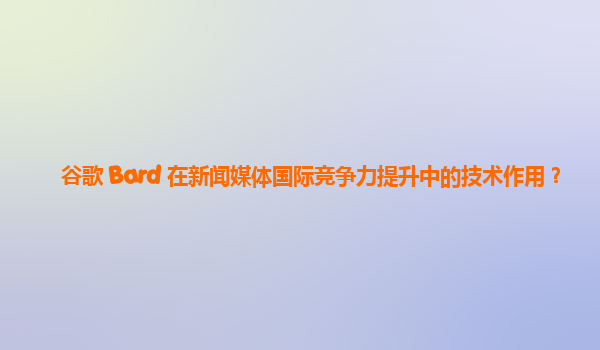 谷歌 Bard 在新闻媒体国际竞争力提升中的技术作用？