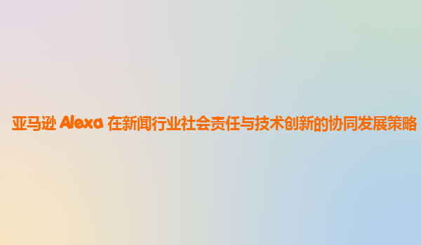 亚马逊 Alexa 在新闻行业社会责任与技术创新的协同发展策略？