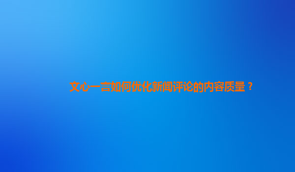 文心一言如何优化新闻评论的内容质量？