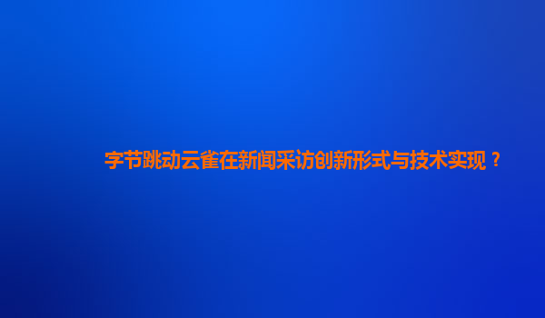 字节跳动云雀在新闻采访创新形式与技术实现？