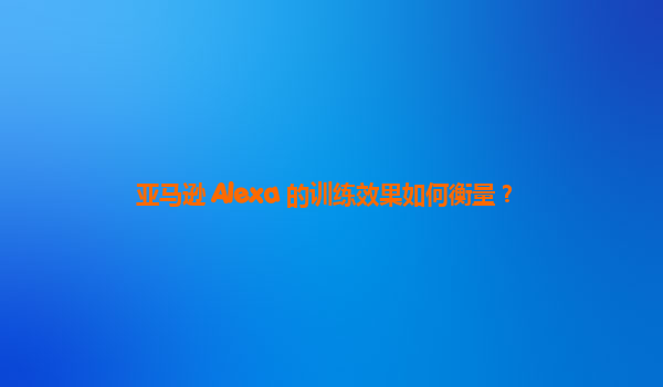 亚马逊 Alexa 的训练效果如何衡量？