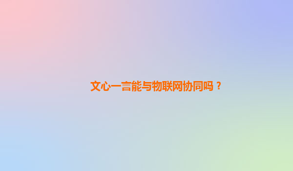 文心一言能与物联网协同吗？