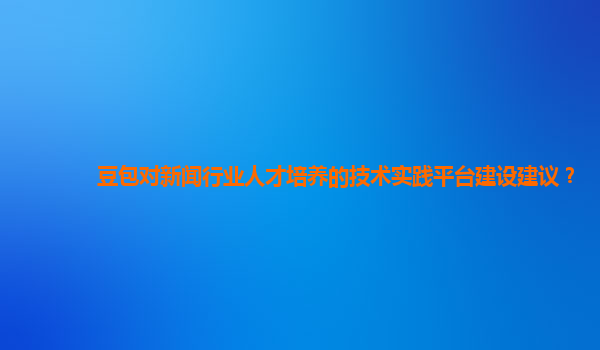 豆包对新闻行业人才培养的技术实践平台建设建议？