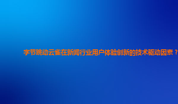 字节跳动云雀在新闻行业用户体验创新的技术驱动因素？